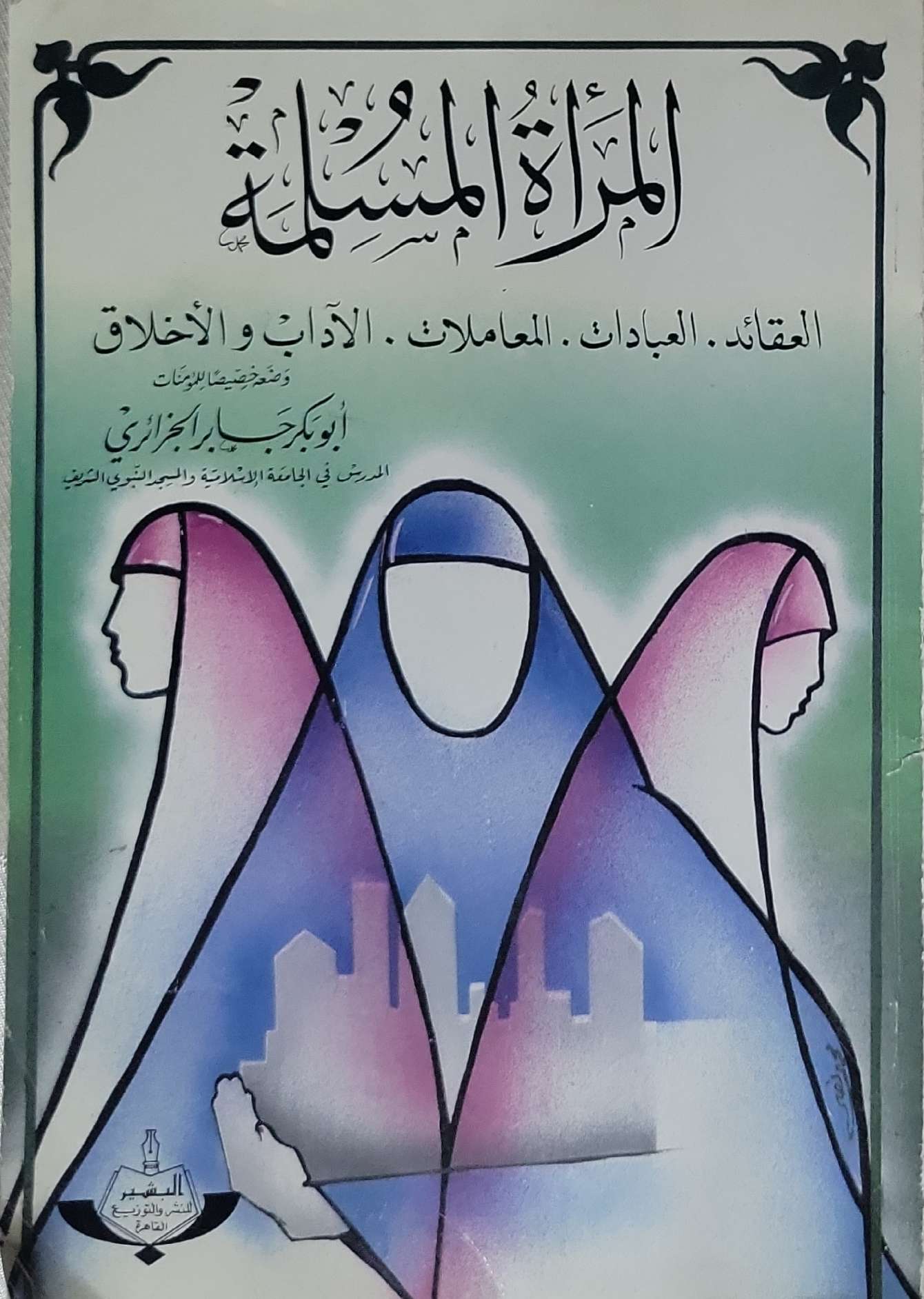 المرأة المسلمة: العقائد، العبادات، المعاملات، الآداب والأخلاق، وموقفها من المنكرات - أبو بكر جابر الجزائري