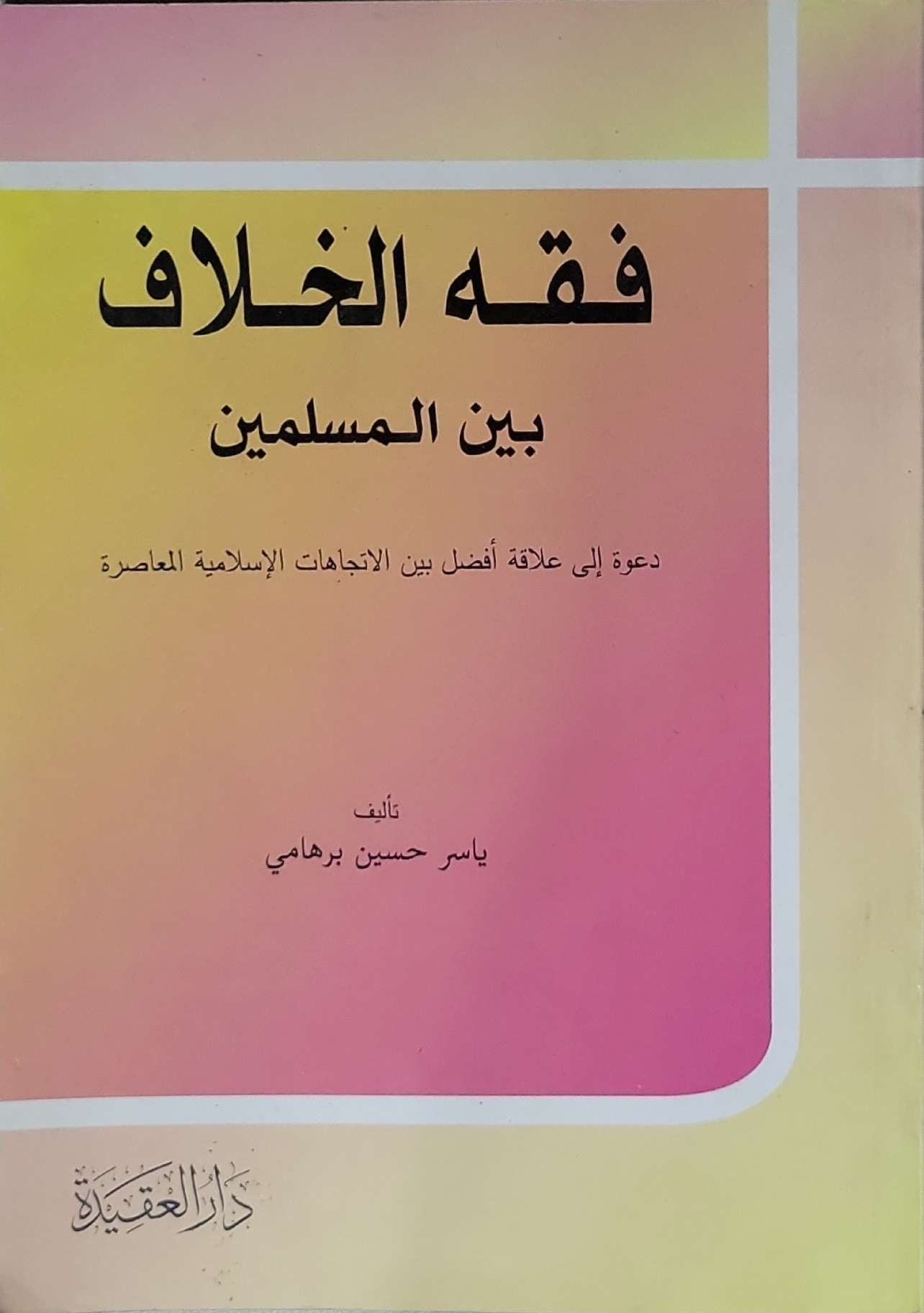 فقه الخلاف بين المسلمين: دعوة إلى علاقة أفضل بين الاتجاهات الإسلامية المعاصرة - ياسر حسين برهامي