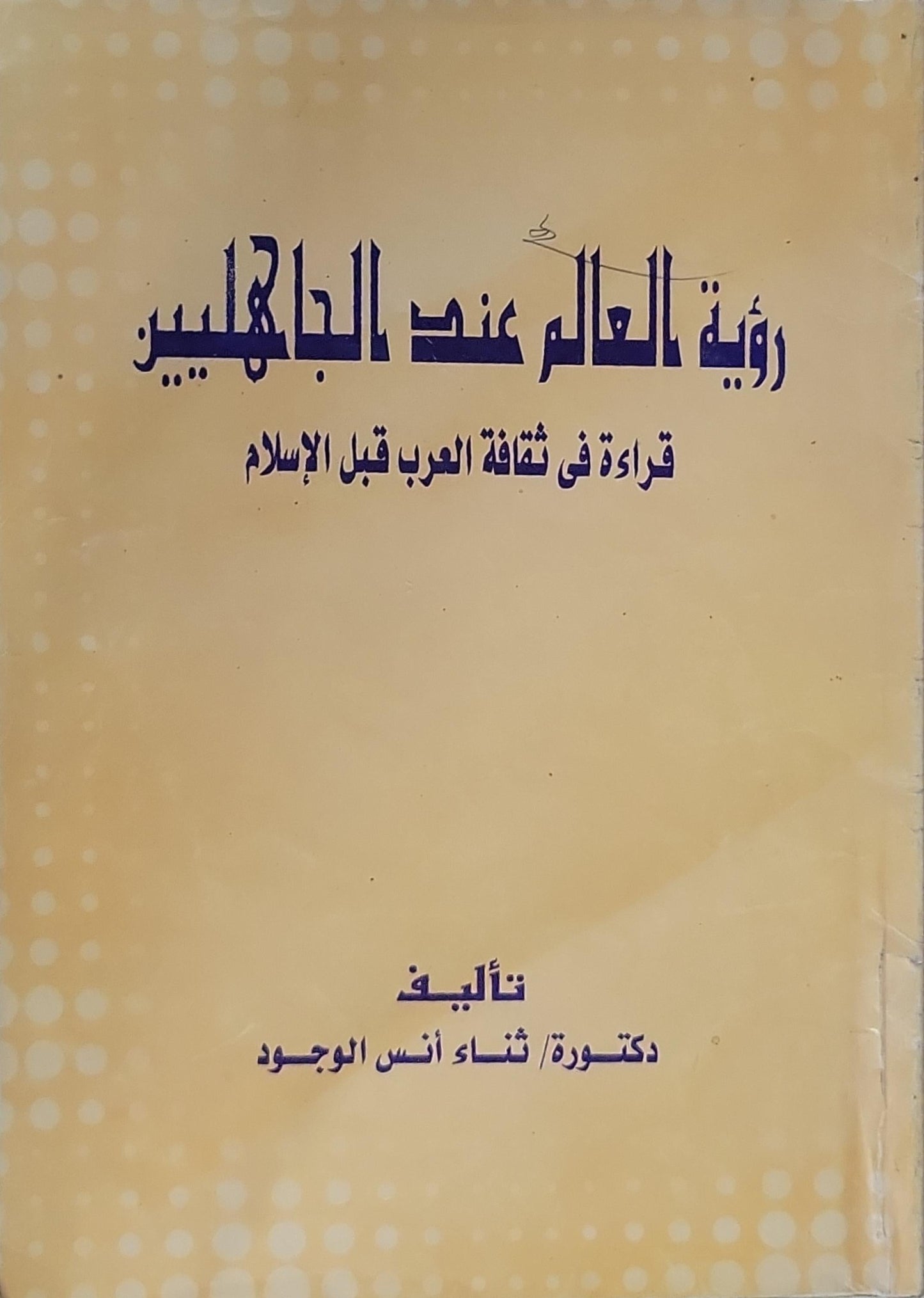 رؤية العالم عند الجاهليين: قراءة في ثقافة العرب قبل الإسلام - ثناء أنس الوجود