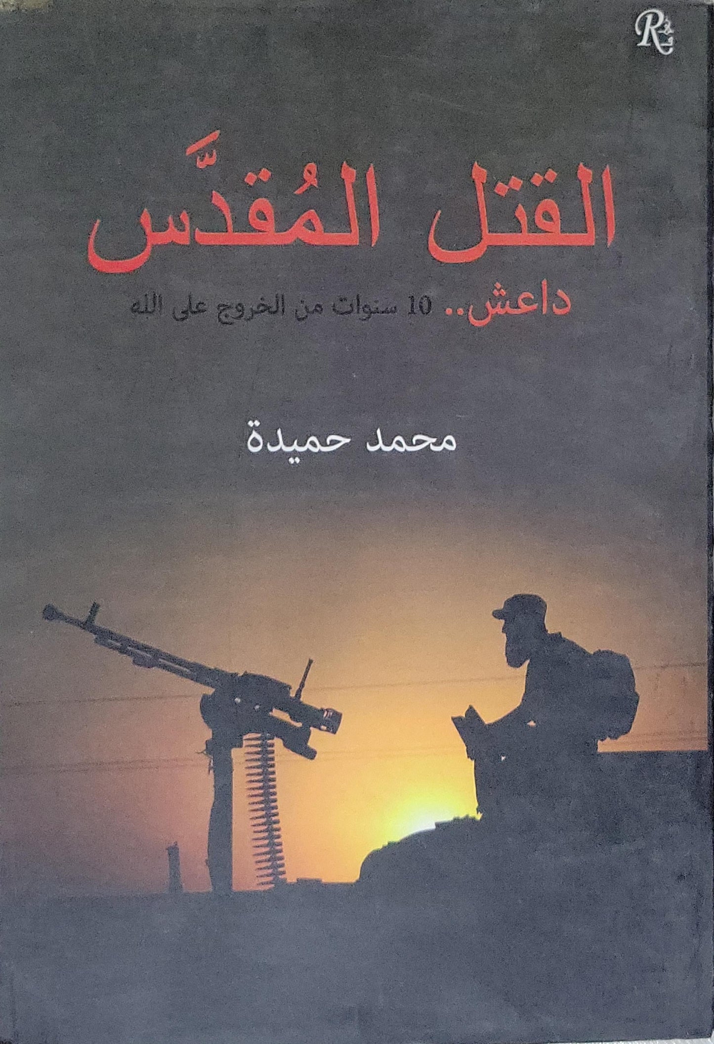 القتل المقدس: داعش.. 10 سنوات من الخروج على الله - محمد حميدة
