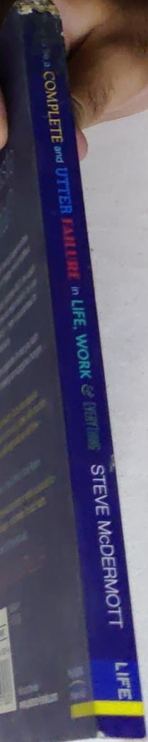 How to Be a Complete and Utter Failure in Life, Work & Everything: 44½ steps to lasting underachievement