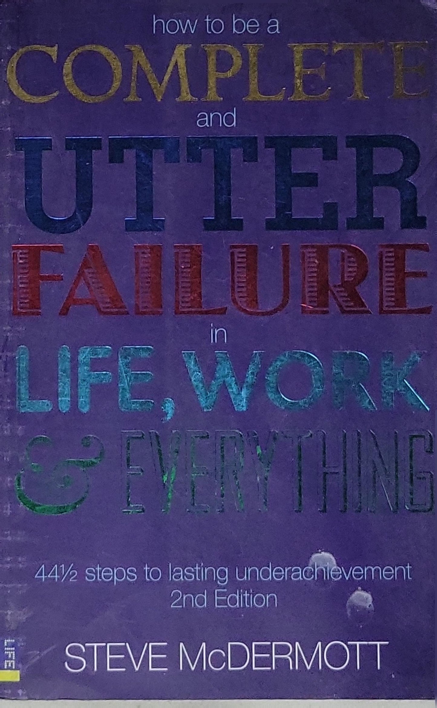 How to be a COMPLETE and UTTER FAILURE in LIFE, WORK & EVERYTHING: 44½ steps to lasting underachievement; 2nd Edition