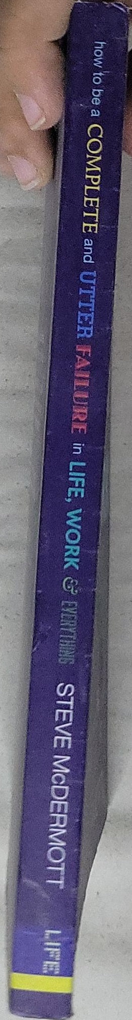 How to be a COMPLETE and UTTER FAILURE in LIFE, WORK & EVERYTHING: 44½ steps to lasting underachievement; 2nd Edition