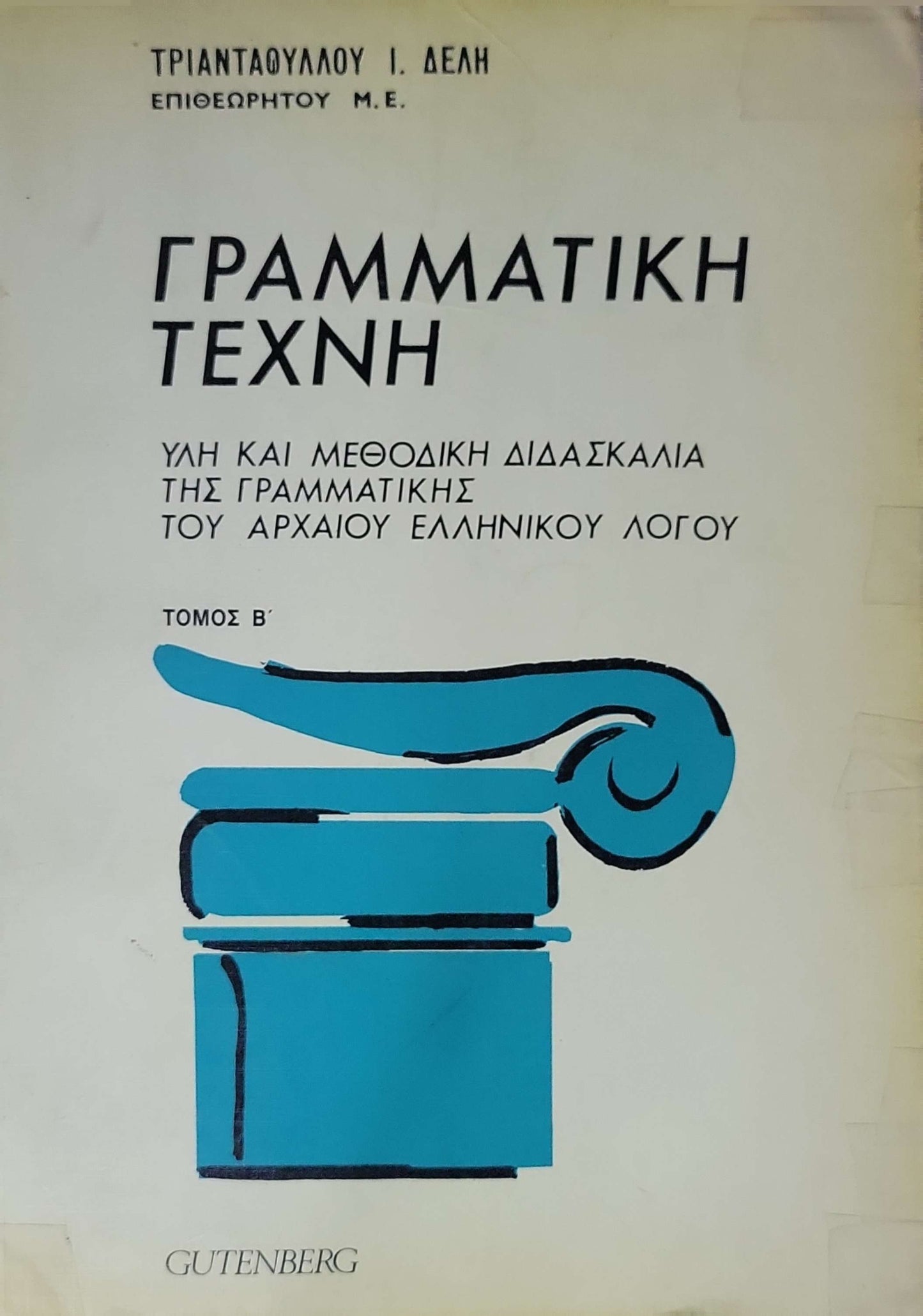 ΓΡΑΜΜΑΤΙΚΗ ΤΕΧΝΗ: ΥΛΗ ΚΑΙ ΜΕΘΟΔΙΚΗ ΔΙΔΑΣΚΑΛΙΑ ΤΗΣ ΓΡΑΜΜΑΤΙΚΗΣ ΤΟΥ ΑΡΧΑΙΟΥ ΕΛΛΗΝΙΚΟΥ ΛΟΓΟΥ — ΤΟΜΟΣ Β΄ By ΤΡΙΑΝΤΑΦΥΛΛΟΥ Ι. ΔΕΛΗ