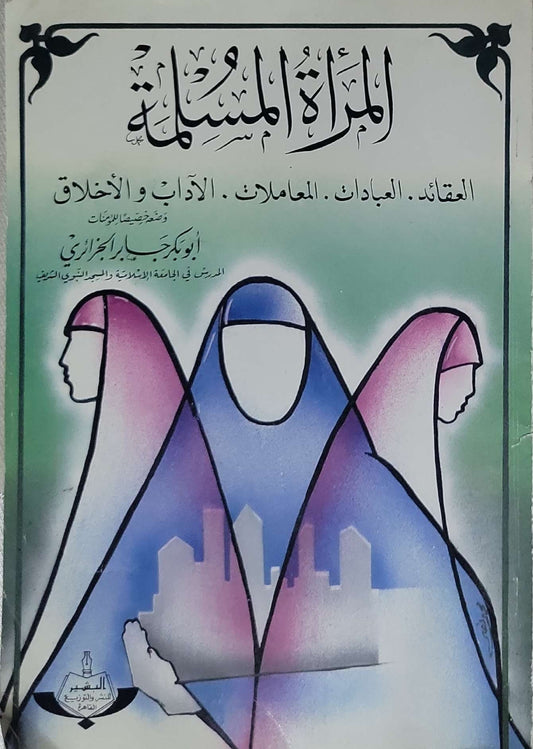 المرأة المسلمة: العقائد، العبادات، المعاملات، الآداب والأخلاق، وموقفها من المنكرات - أبو بكر جابر الجزائري