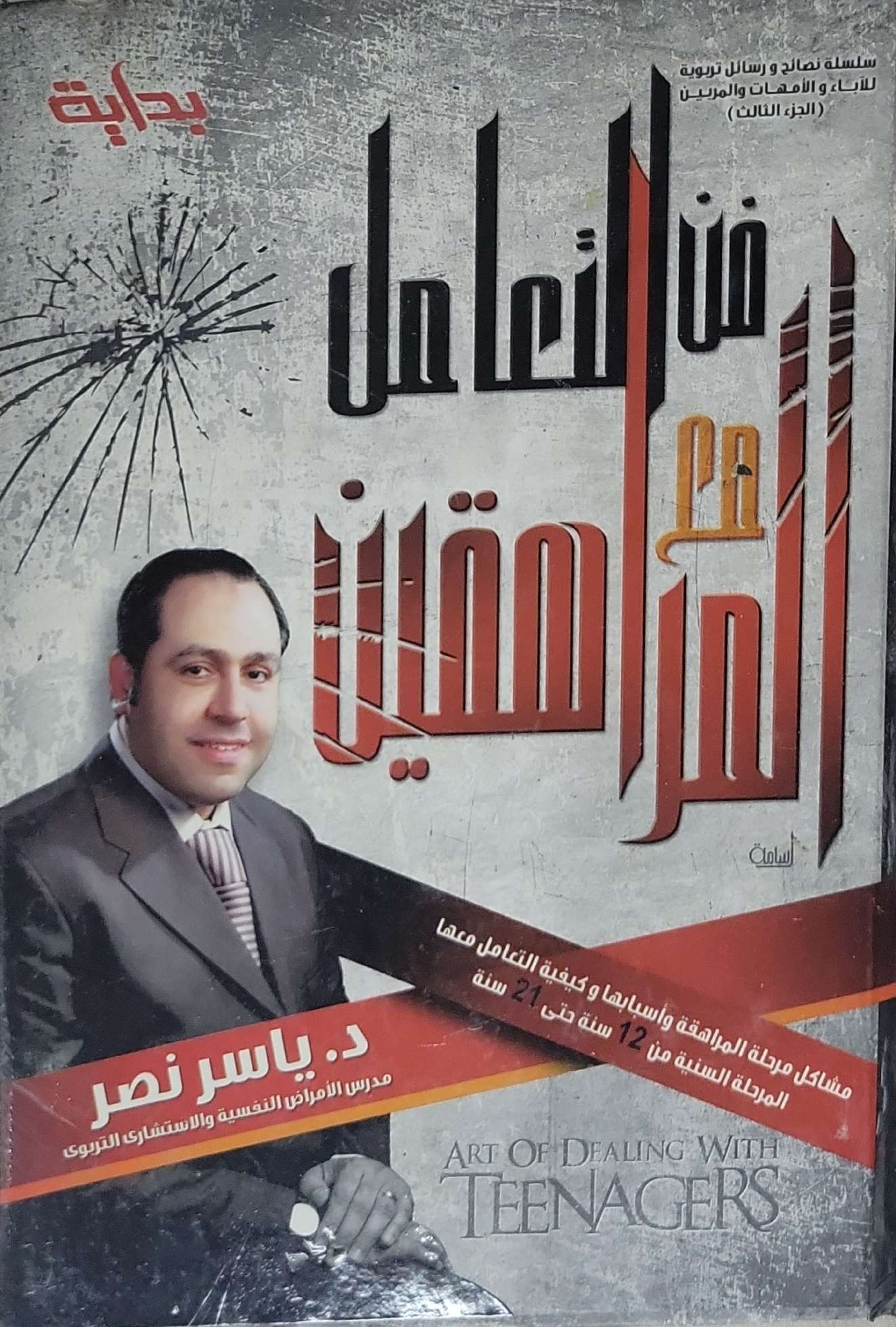 فن التعامل مع المراهقين: سلسلة نصائح ورسائل تربوية للآباء والأمهات والمربين (الجزء الثالث) — مشاكل مرحلة المراهقة وأسبابها وكيفية التعامل معها: المرحلة السنية من 12 سنة حتى 21 سنة - د. ياسر نصر