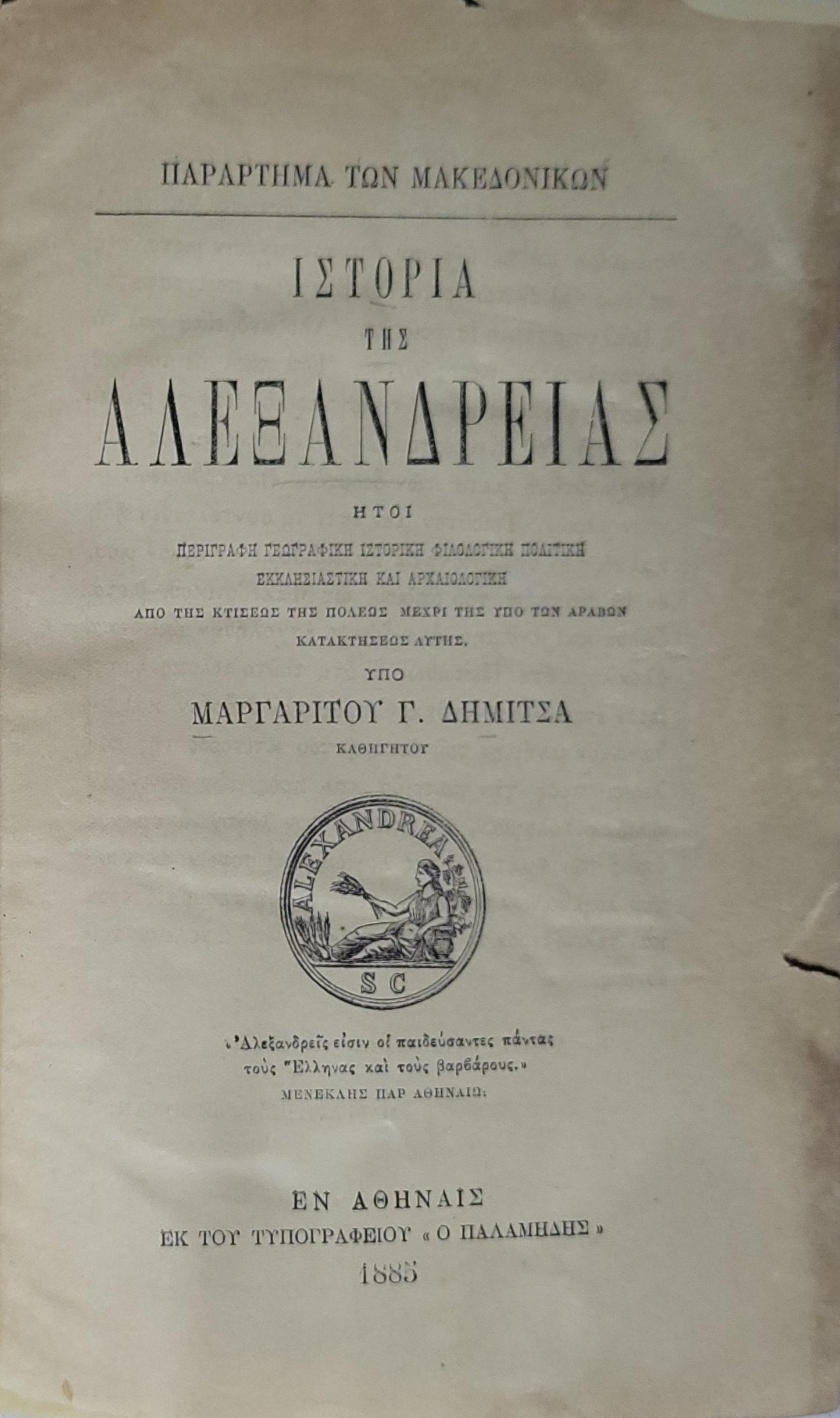 Ιστορία της Αλεξάνδρειας (1885) / History of Alexandria: ήτοι περίγραφη γεωγραφική, ιστορική, φιλολογική, πολιτική, εκκλησιαστική και αρχαιολογική, από της κτίσεως της πόλεως μέχρι της υπό των Αράβων κατακτήσεως αυτής By Μαργαρίτου Γ. Δημίτσα