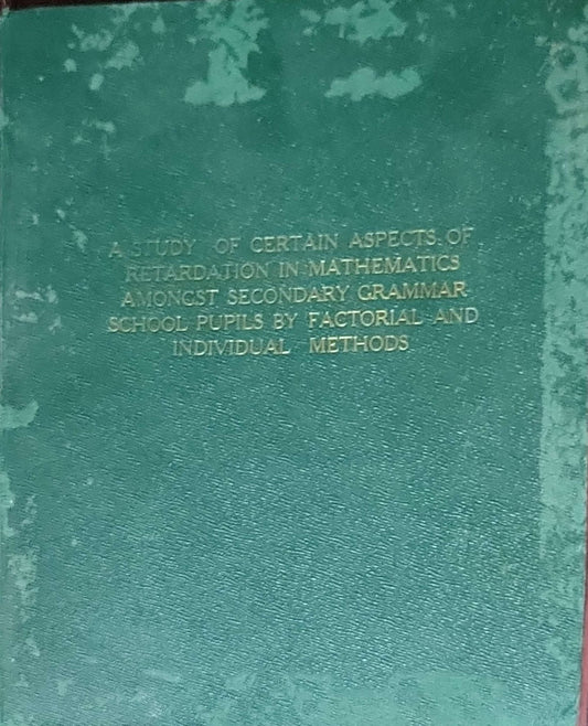 A Study of Certain Aspects of Retardation in Mathematics Amongst Secondary Grammar School Pupils by Factorial and Individual Methods