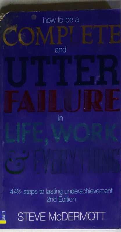 How to Be a Complete and Utter Failure in Life, Work & Everything: 44½ steps to lasting underachievement