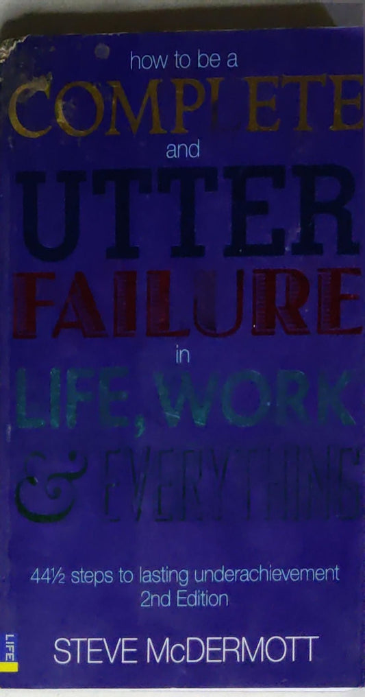 How to Be a Complete and Utter Failure in Life, Work & Everything: 44½ steps to lasting underachievement