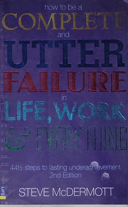 How to be a COMPLETE and UTTER FAILURE in LIFE, WORK & EVERYTHING: 44½ steps to lasting underachievement; 2nd Edition