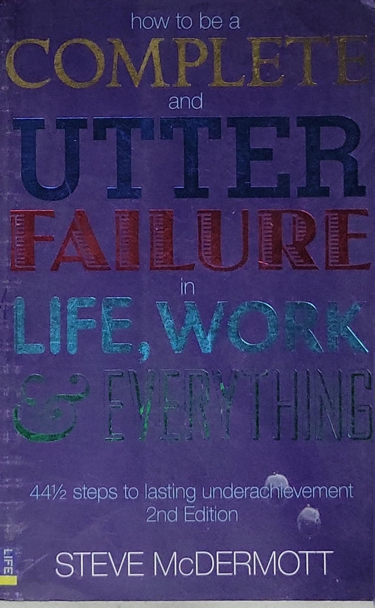 How to be a COMPLETE and UTTER FAILURE in LIFE, WORK & EVERYTHING: 44½ steps to lasting underachievement; 2nd Edition