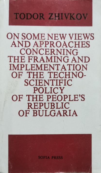On Some New Views and Approaches Concerning the Framing and Implementation of the Techno-Scientific Policy of the People’s Republic of Bulgaria By Todor Zhivkov