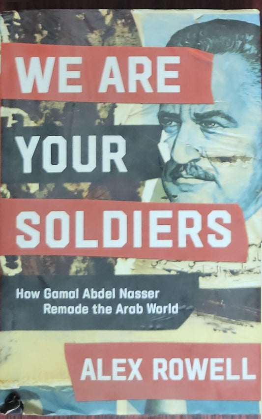 We Are Your Soldiers: How Gamal Abdel Nasser Remade the Arab World